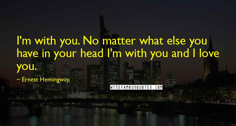 Ernest Hemingway, Quotes: I'm with you. No matter what else you have in your head I'm with you and I love you.