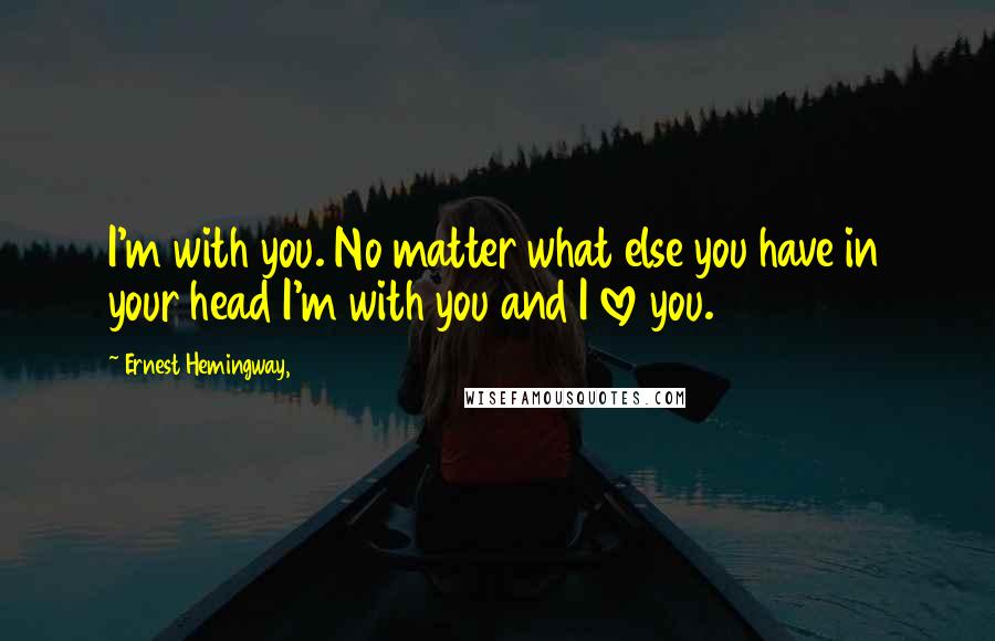 Ernest Hemingway, Quotes: I'm with you. No matter what else you have in your head I'm with you and I love you.