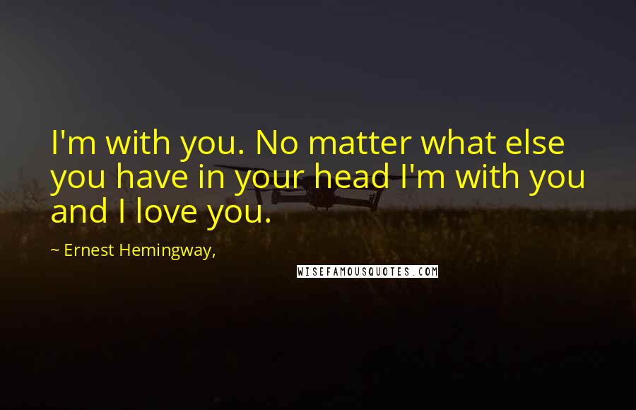 Ernest Hemingway, Quotes: I'm with you. No matter what else you have in your head I'm with you and I love you.