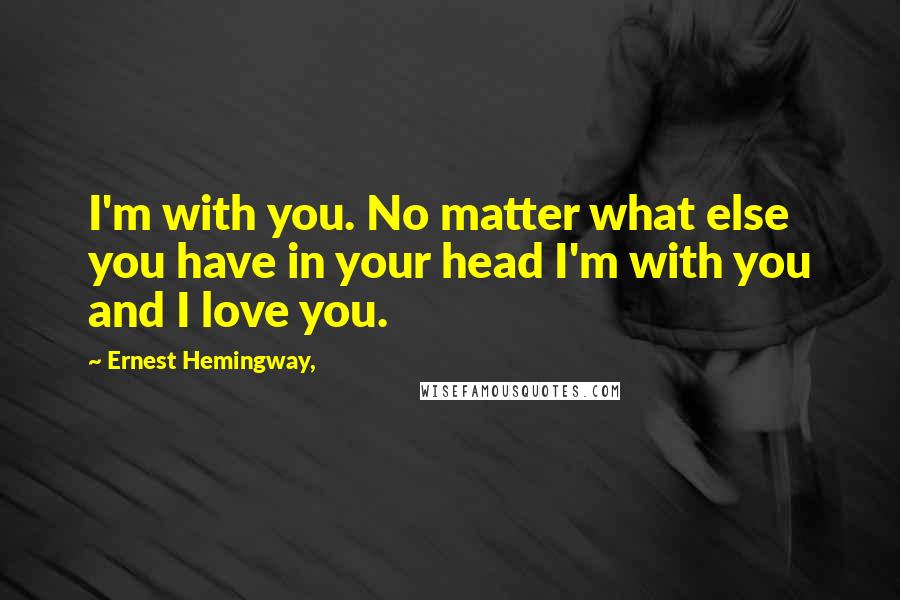 Ernest Hemingway, Quotes: I'm with you. No matter what else you have in your head I'm with you and I love you.