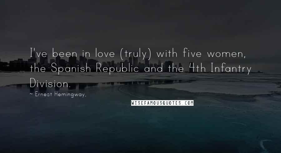 Ernest Hemingway, Quotes: I've been in love (truly) with five women, the Spanish Republic and the 4th Infantry Division.