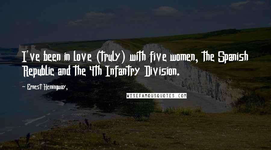 Ernest Hemingway, Quotes: I've been in love (truly) with five women, the Spanish Republic and the 4th Infantry Division.