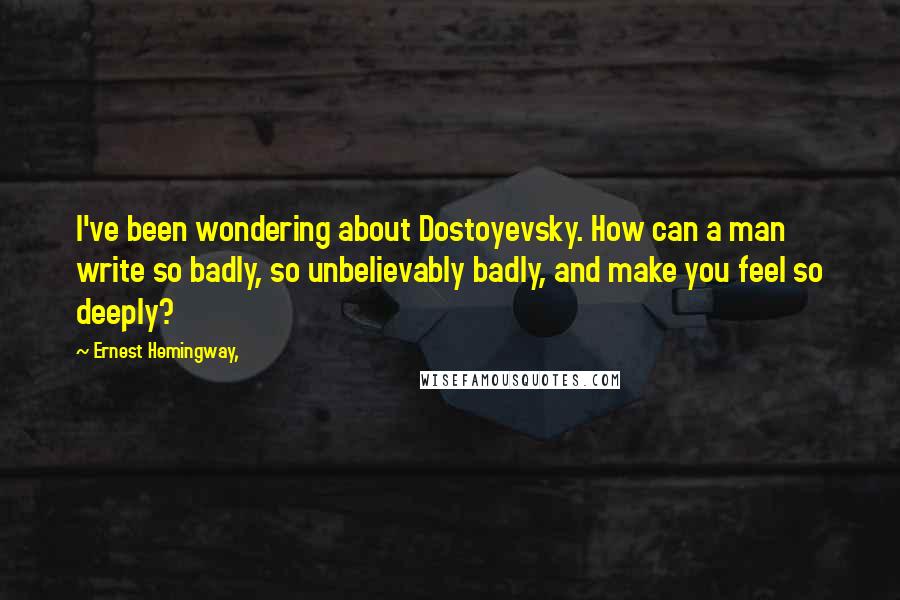 Ernest Hemingway, Quotes: I've been wondering about Dostoyevsky. How can a man write so badly, so unbelievably badly, and make you feel so deeply?