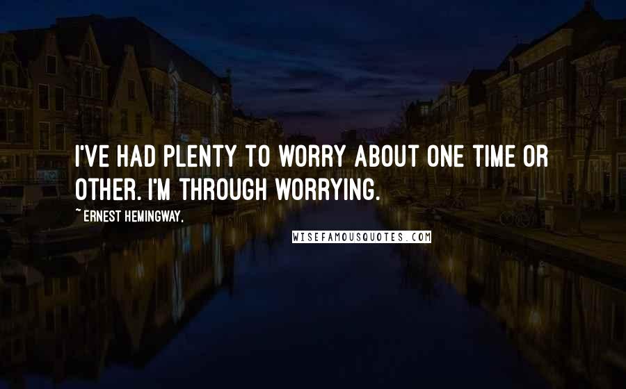 Ernest Hemingway, Quotes: I've had plenty to worry about one time or other. I'm through worrying.