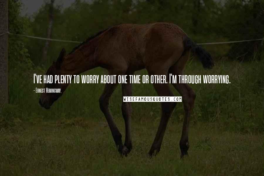 Ernest Hemingway, Quotes: I've had plenty to worry about one time or other. I'm through worrying.