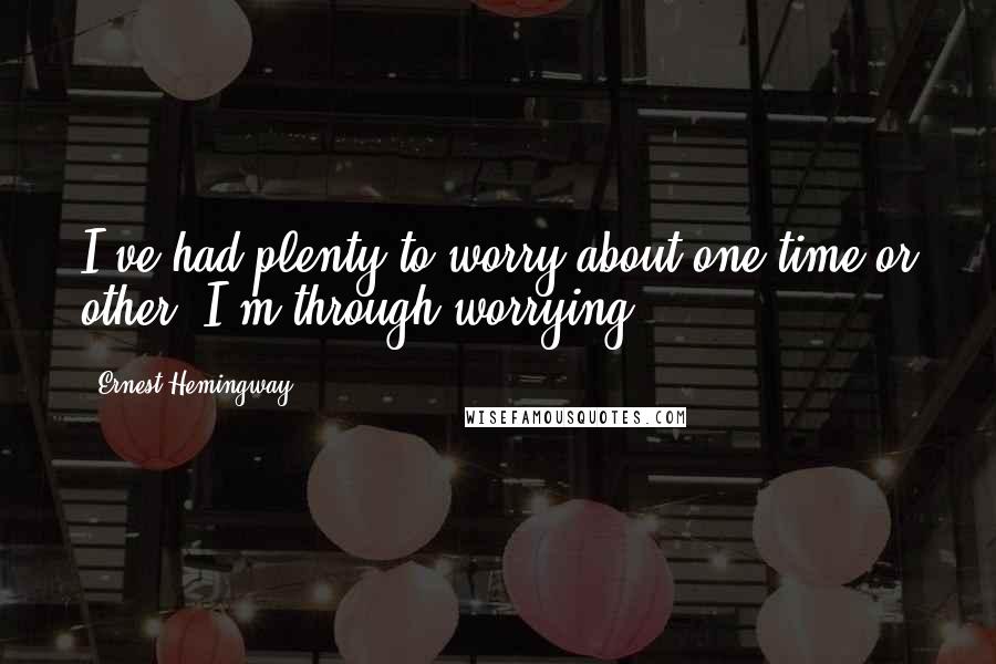 Ernest Hemingway, Quotes: I've had plenty to worry about one time or other. I'm through worrying.