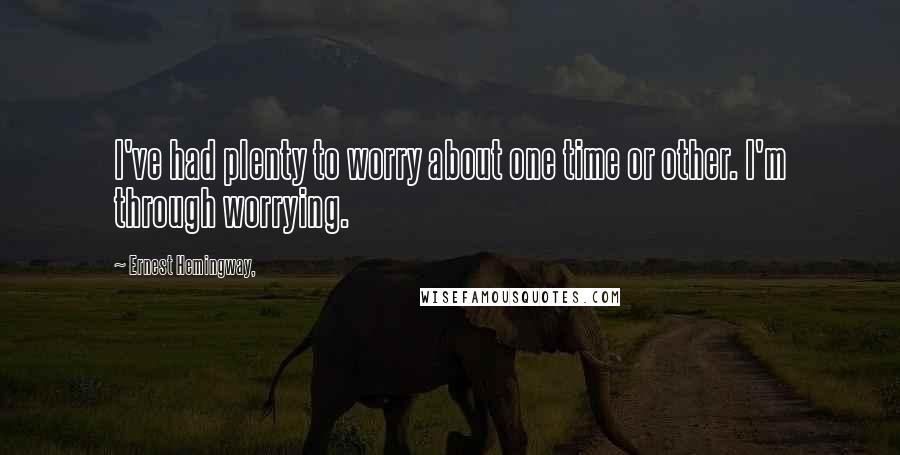 Ernest Hemingway, Quotes: I've had plenty to worry about one time or other. I'm through worrying.