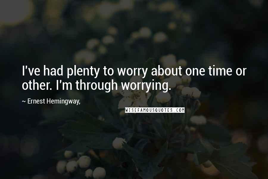 Ernest Hemingway, Quotes: I've had plenty to worry about one time or other. I'm through worrying.