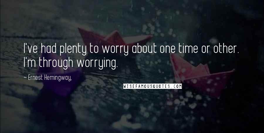 Ernest Hemingway, Quotes: I've had plenty to worry about one time or other. I'm through worrying.