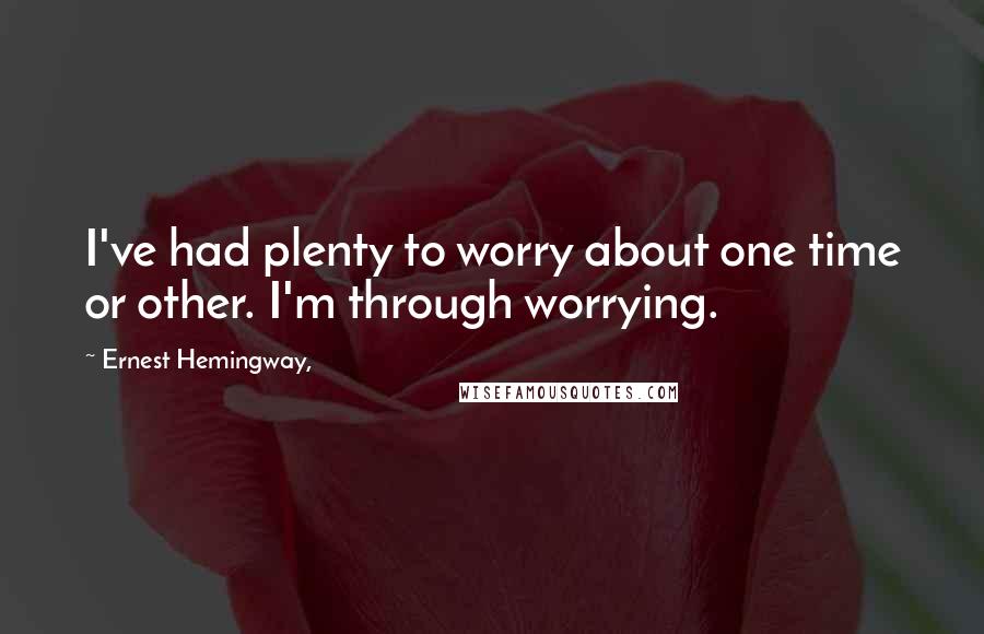 Ernest Hemingway, Quotes: I've had plenty to worry about one time or other. I'm through worrying.