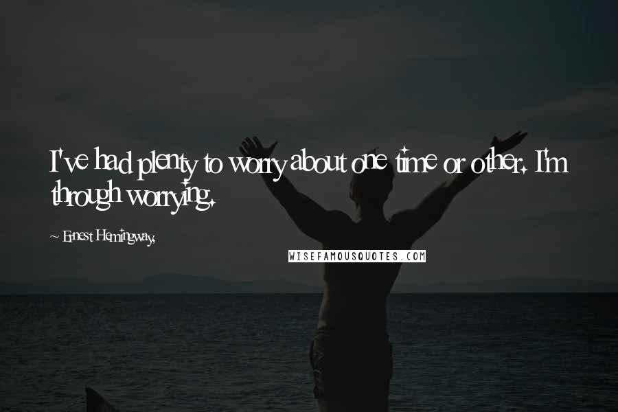 Ernest Hemingway, Quotes: I've had plenty to worry about one time or other. I'm through worrying.