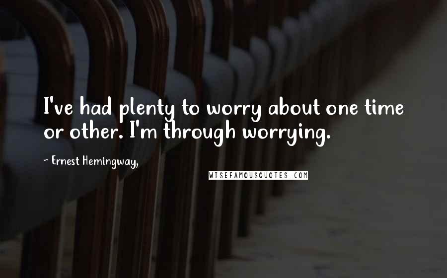 Ernest Hemingway, Quotes: I've had plenty to worry about one time or other. I'm through worrying.