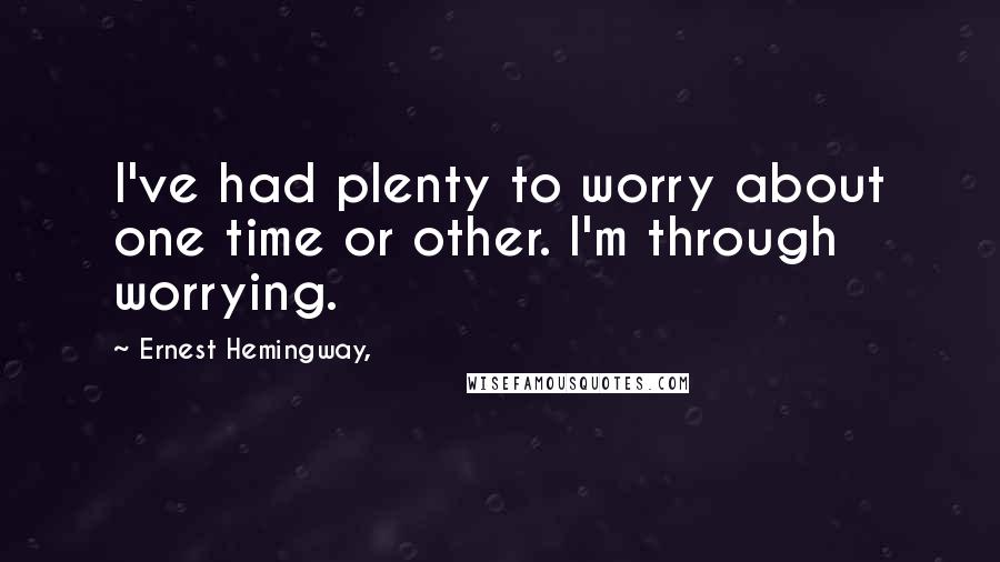 Ernest Hemingway, Quotes: I've had plenty to worry about one time or other. I'm through worrying.