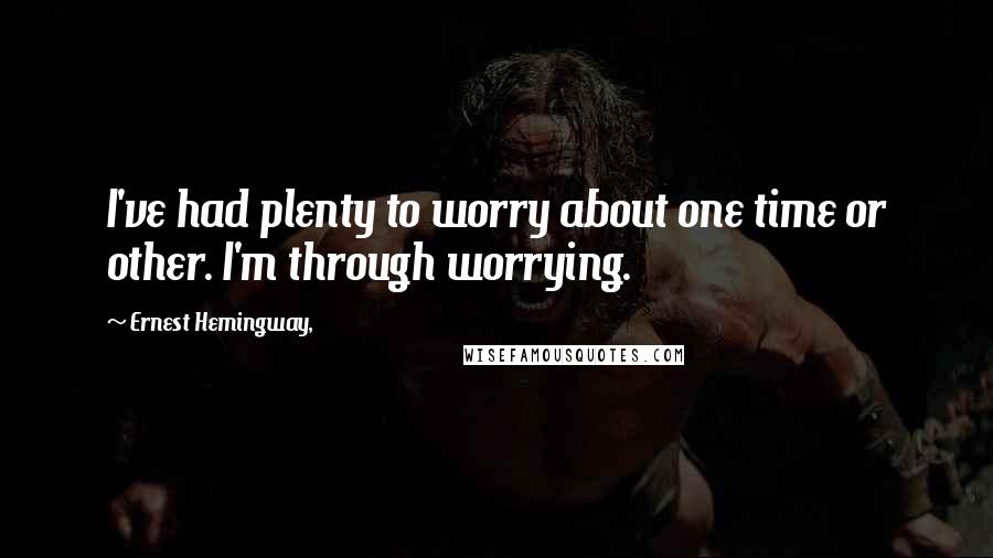 Ernest Hemingway, Quotes: I've had plenty to worry about one time or other. I'm through worrying.