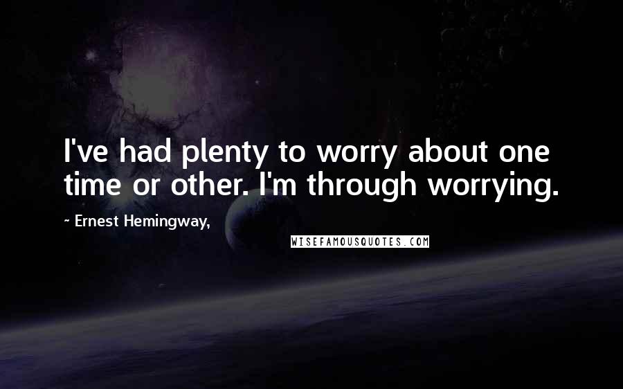 Ernest Hemingway, Quotes: I've had plenty to worry about one time or other. I'm through worrying.