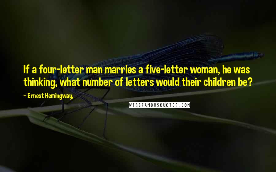 Ernest Hemingway, Quotes: If a four-letter man marries a five-letter woman, he was thinking, what number of letters would their children be?