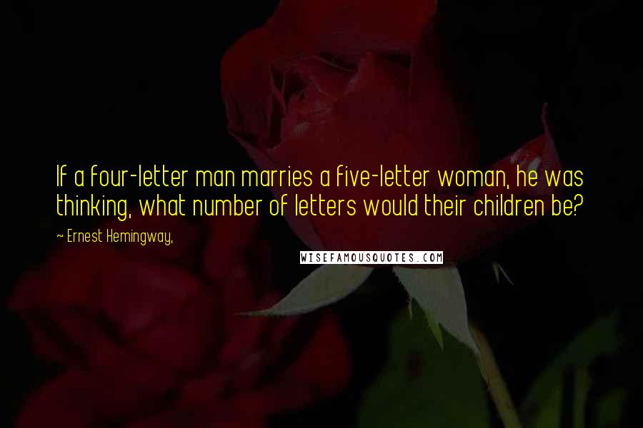 Ernest Hemingway, Quotes: If a four-letter man marries a five-letter woman, he was thinking, what number of letters would their children be?