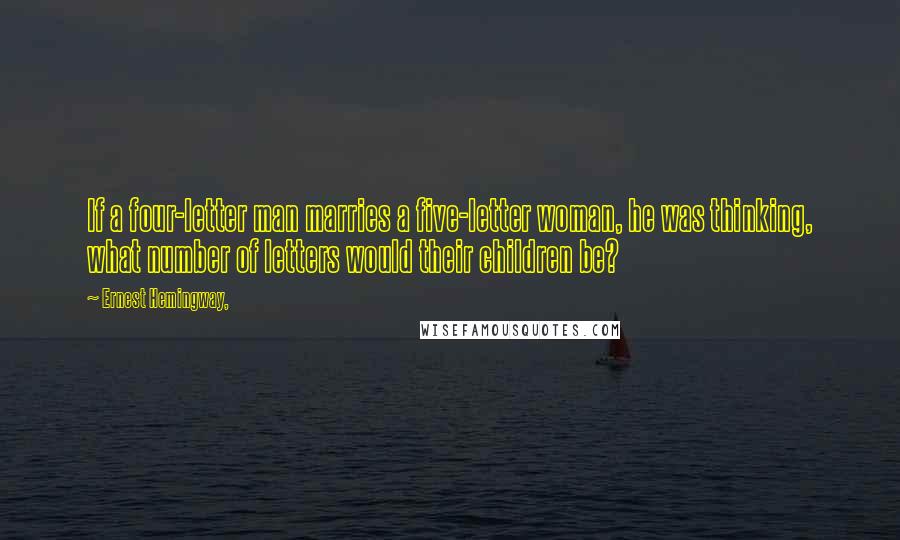 Ernest Hemingway, Quotes: If a four-letter man marries a five-letter woman, he was thinking, what number of letters would their children be?