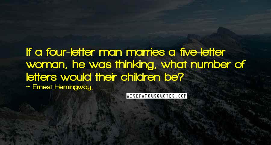 Ernest Hemingway, Quotes: If a four-letter man marries a five-letter woman, he was thinking, what number of letters would their children be?