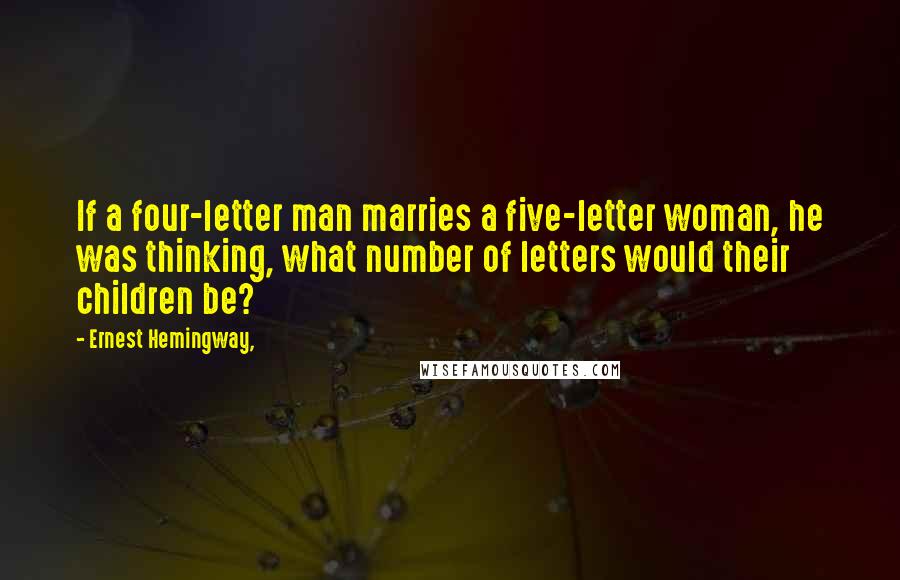 Ernest Hemingway, Quotes: If a four-letter man marries a five-letter woman, he was thinking, what number of letters would their children be?