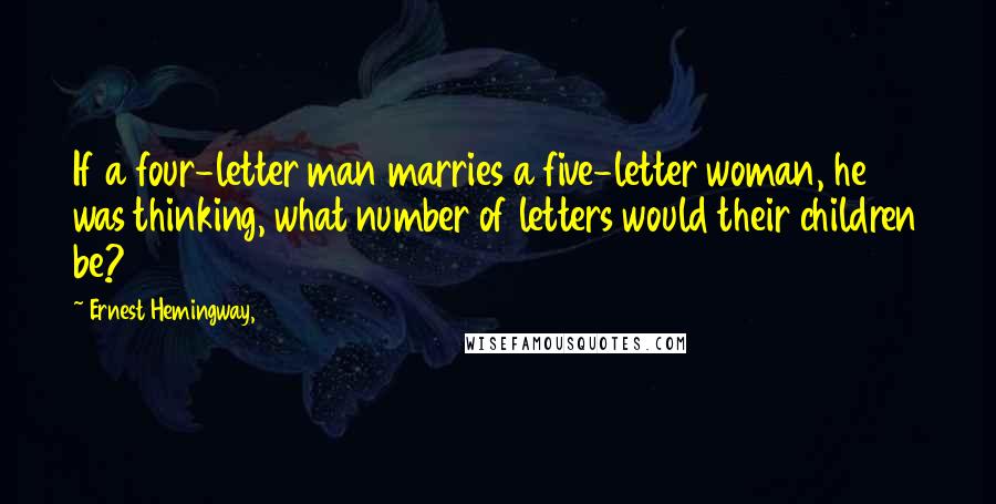 Ernest Hemingway, Quotes: If a four-letter man marries a five-letter woman, he was thinking, what number of letters would their children be?
