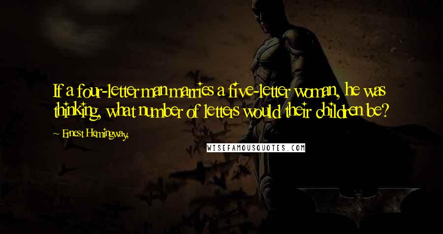 Ernest Hemingway, Quotes: If a four-letter man marries a five-letter woman, he was thinking, what number of letters would their children be?