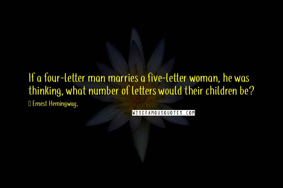 Ernest Hemingway, Quotes: If a four-letter man marries a five-letter woman, he was thinking, what number of letters would their children be?