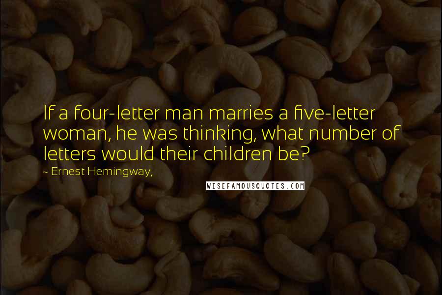 Ernest Hemingway, Quotes: If a four-letter man marries a five-letter woman, he was thinking, what number of letters would their children be?