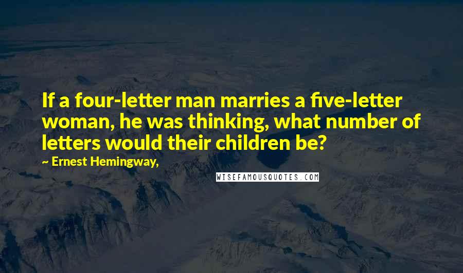 Ernest Hemingway, Quotes: If a four-letter man marries a five-letter woman, he was thinking, what number of letters would their children be?