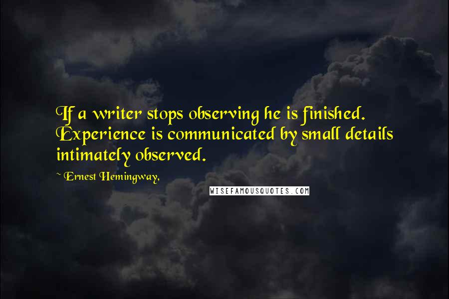 Ernest Hemingway, Quotes: If a writer stops observing he is finished. Experience is communicated by small details intimately observed.