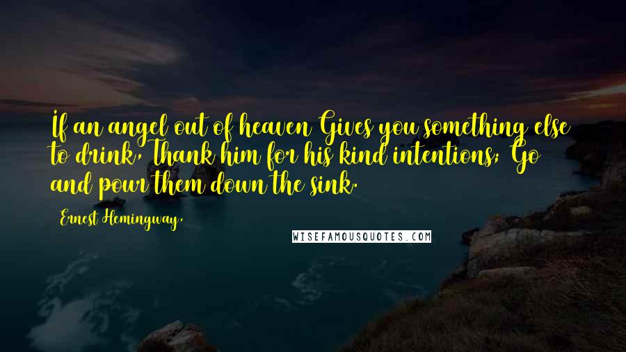 Ernest Hemingway, Quotes: If an angel out of heaven Gives you something else to drink, Thank him for his kind intentions; Go and pour them down the sink.