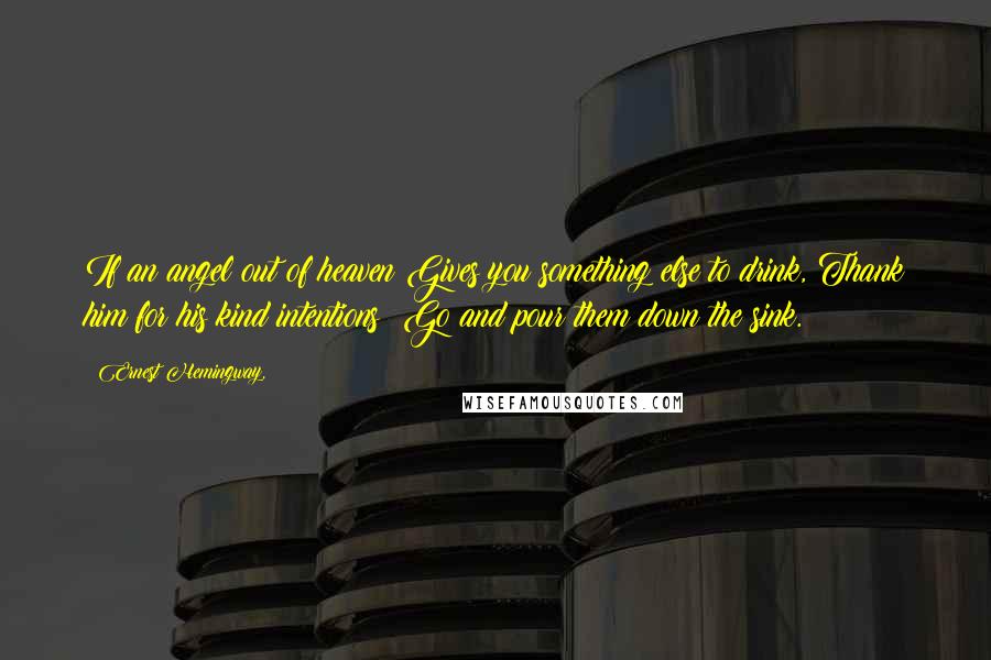 Ernest Hemingway, Quotes: If an angel out of heaven Gives you something else to drink, Thank him for his kind intentions; Go and pour them down the sink.