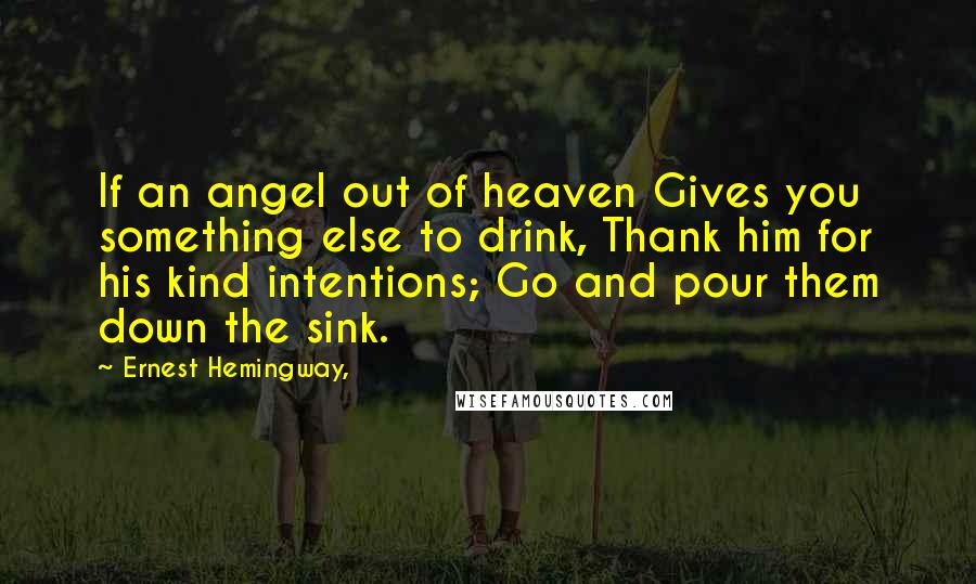 Ernest Hemingway, Quotes: If an angel out of heaven Gives you something else to drink, Thank him for his kind intentions; Go and pour them down the sink.