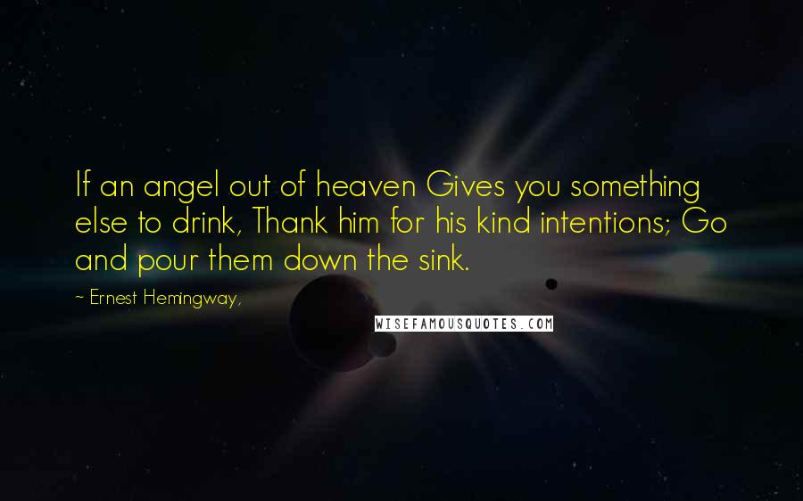 Ernest Hemingway, Quotes: If an angel out of heaven Gives you something else to drink, Thank him for his kind intentions; Go and pour them down the sink.