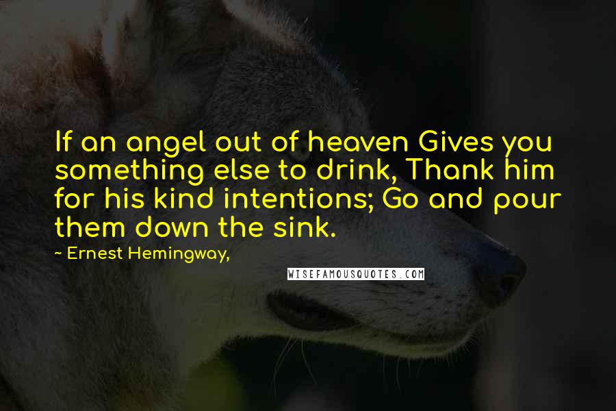 Ernest Hemingway, Quotes: If an angel out of heaven Gives you something else to drink, Thank him for his kind intentions; Go and pour them down the sink.