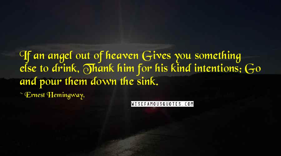 Ernest Hemingway, Quotes: If an angel out of heaven Gives you something else to drink, Thank him for his kind intentions; Go and pour them down the sink.