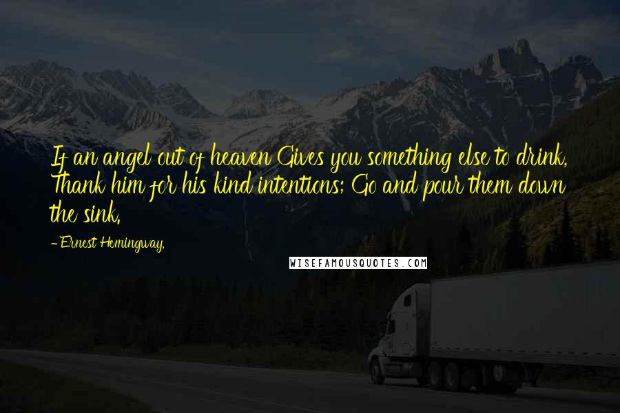 Ernest Hemingway, Quotes: If an angel out of heaven Gives you something else to drink, Thank him for his kind intentions; Go and pour them down the sink.