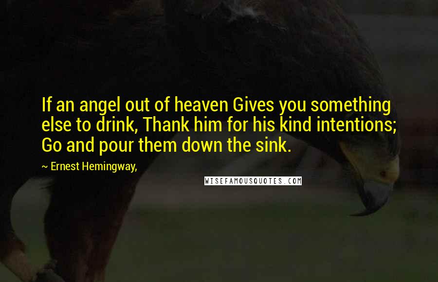 Ernest Hemingway, Quotes: If an angel out of heaven Gives you something else to drink, Thank him for his kind intentions; Go and pour them down the sink.