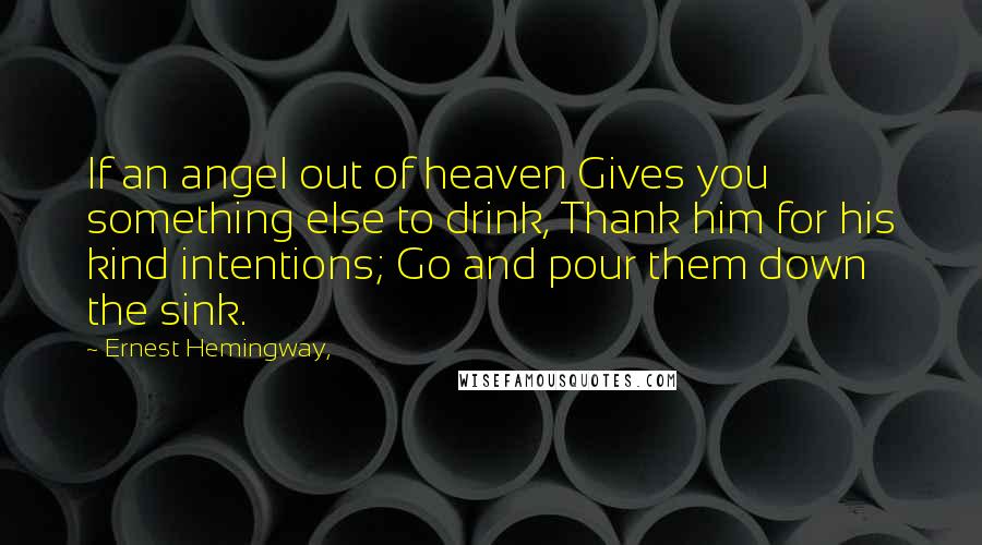 Ernest Hemingway, Quotes: If an angel out of heaven Gives you something else to drink, Thank him for his kind intentions; Go and pour them down the sink.