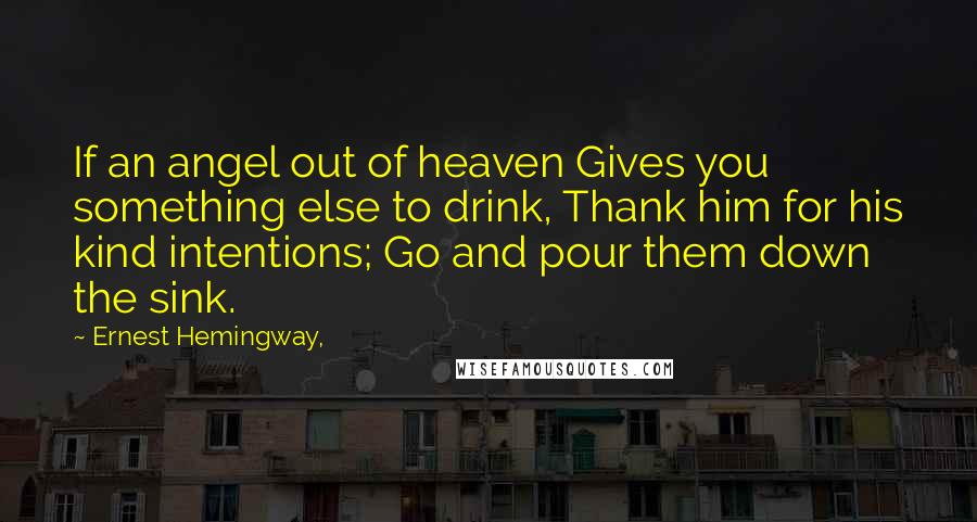 Ernest Hemingway, Quotes: If an angel out of heaven Gives you something else to drink, Thank him for his kind intentions; Go and pour them down the sink.