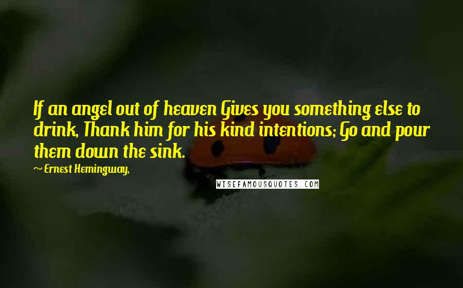 Ernest Hemingway, Quotes: If an angel out of heaven Gives you something else to drink, Thank him for his kind intentions; Go and pour them down the sink.