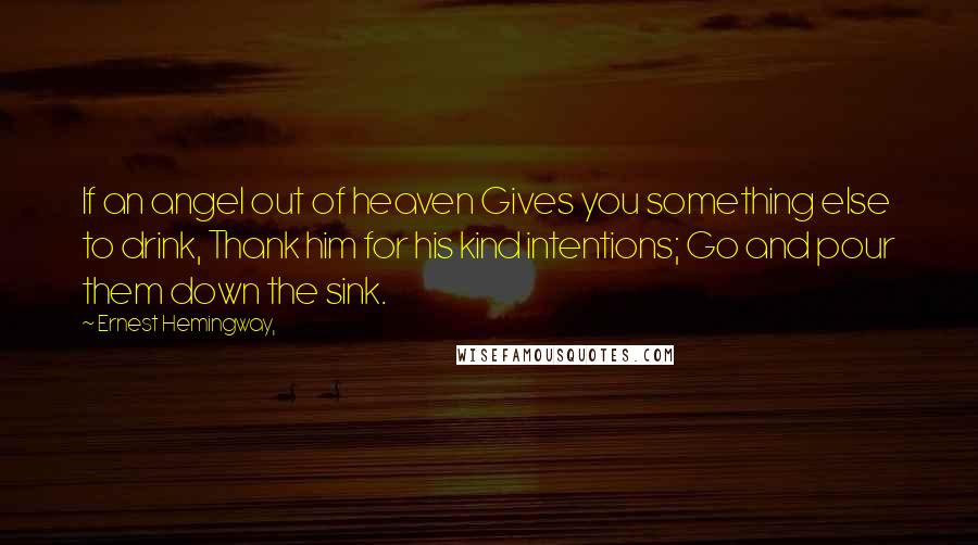 Ernest Hemingway, Quotes: If an angel out of heaven Gives you something else to drink, Thank him for his kind intentions; Go and pour them down the sink.