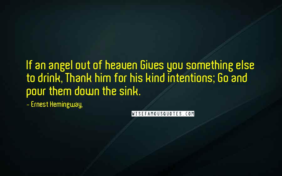 Ernest Hemingway, Quotes: If an angel out of heaven Gives you something else to drink, Thank him for his kind intentions; Go and pour them down the sink.