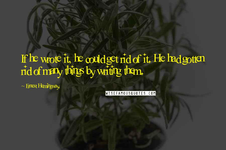 Ernest Hemingway, Quotes: If he wrote it, he could get rid of it. He had gotten rid of many things by writing them.