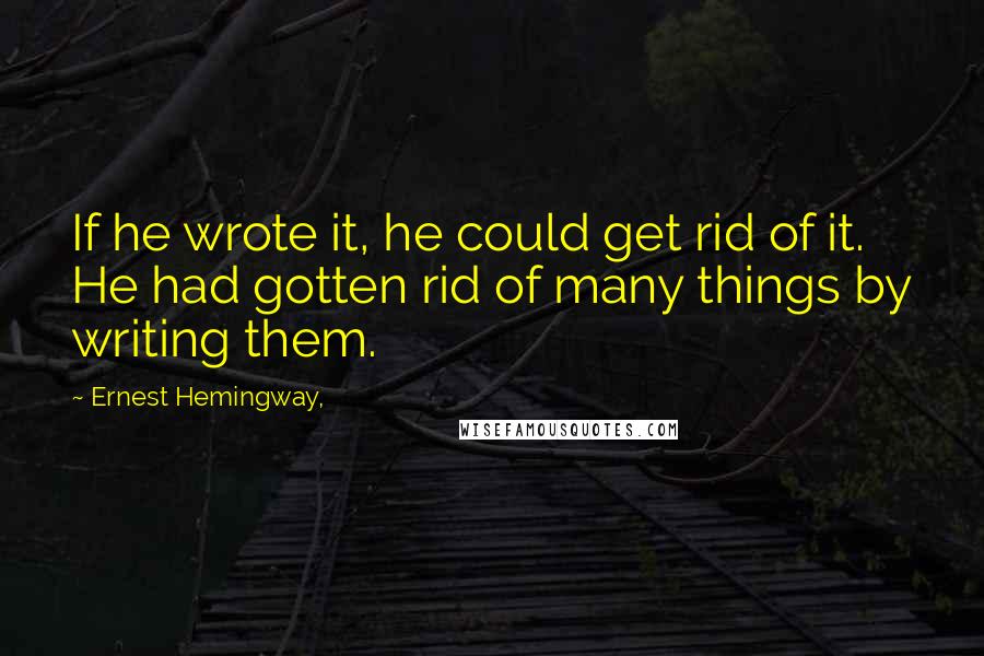 Ernest Hemingway, Quotes: If he wrote it, he could get rid of it. He had gotten rid of many things by writing them.
