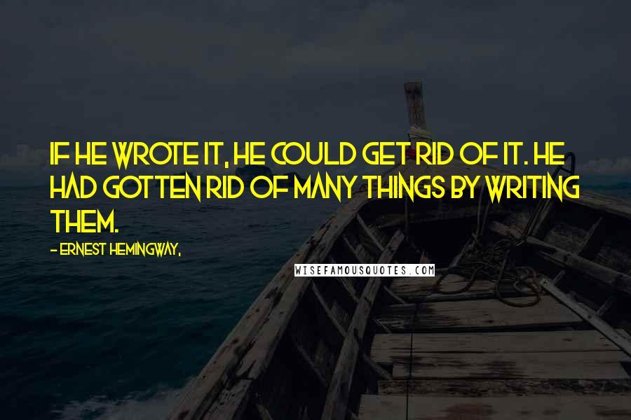 Ernest Hemingway, Quotes: If he wrote it, he could get rid of it. He had gotten rid of many things by writing them.