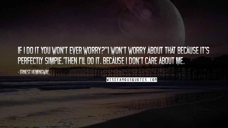Ernest Hemingway, Quotes: If I do it you won't ever worry?''I won't worry about that because it's perfectly simple.'Then I'll do it. Because I don't care about me.