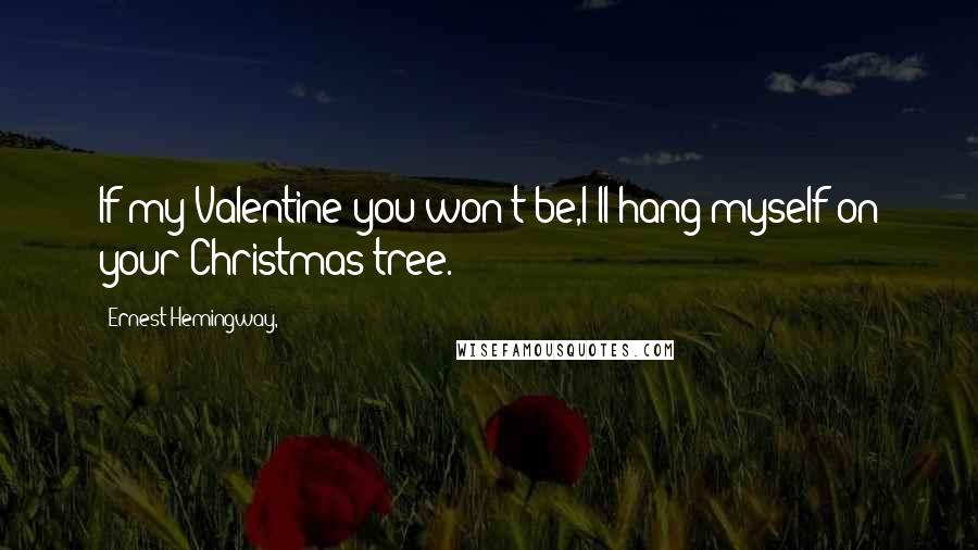 Ernest Hemingway, Quotes: If my Valentine you won't be,I'll hang myself on your Christmas tree.