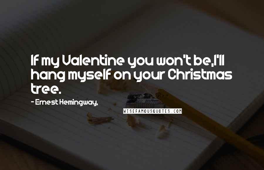 Ernest Hemingway, Quotes: If my Valentine you won't be,I'll hang myself on your Christmas tree.