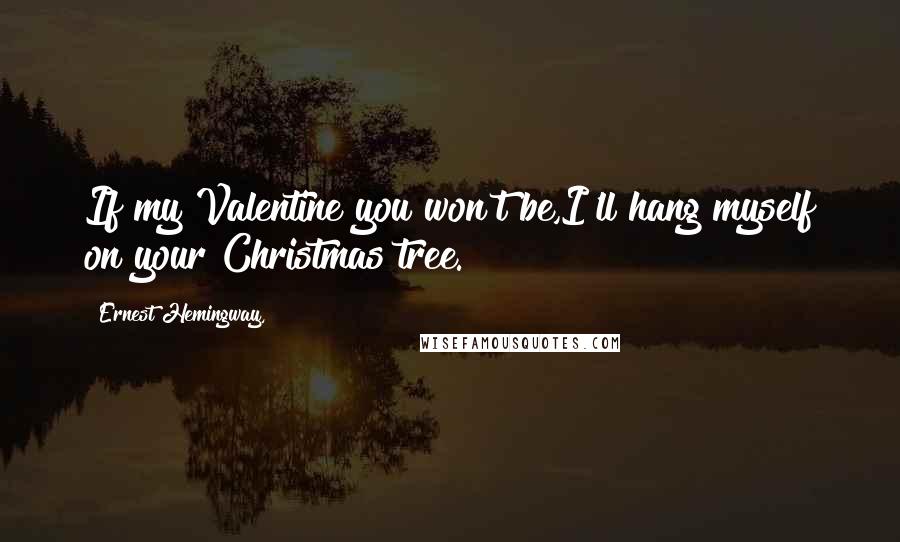 Ernest Hemingway, Quotes: If my Valentine you won't be,I'll hang myself on your Christmas tree.